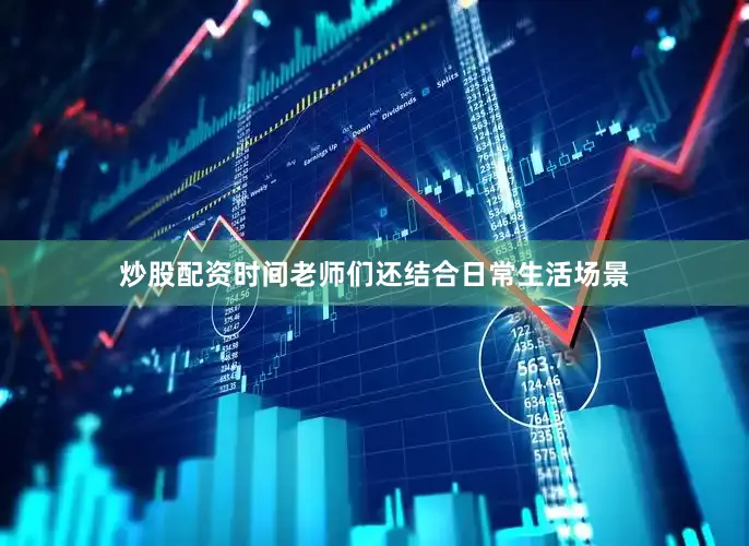 炒股配资时间老师们还结合日常生活场景