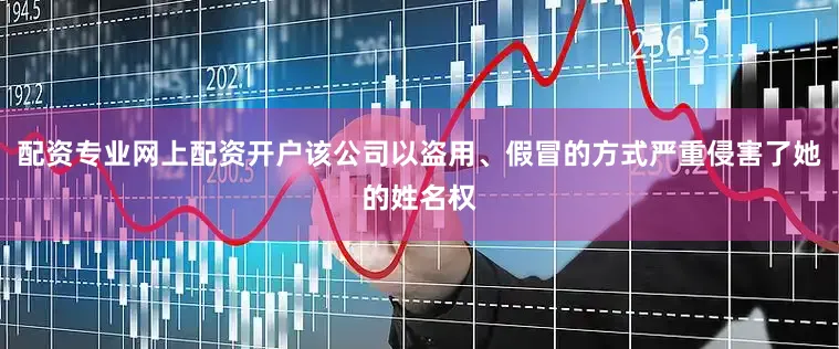 配资专业网上配资开户该公司以盗用、假冒的方式严重侵害了她的姓名权