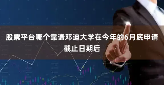 股票平台哪个靠谱邓迪大学在今年的6月底申请截止日期后