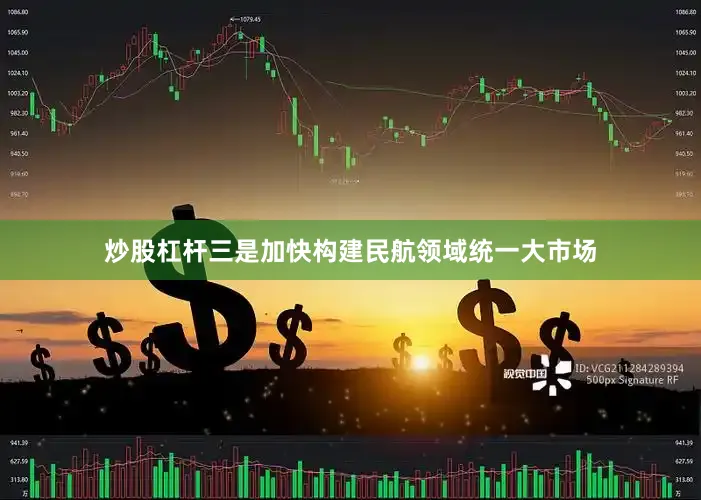 炒股杠杆三是加快构建民航领域统一大市场