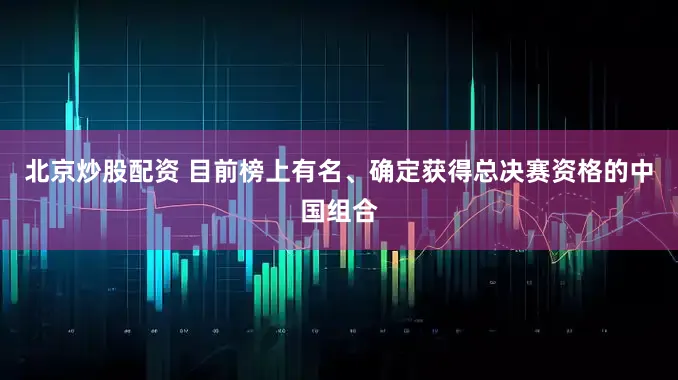 北京炒股配资 目前榜上有名、确定获得总决赛资格的中国组合