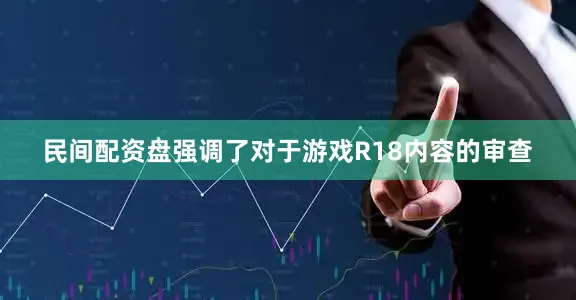 民间配资盘强调了对于游戏R18内容的审查