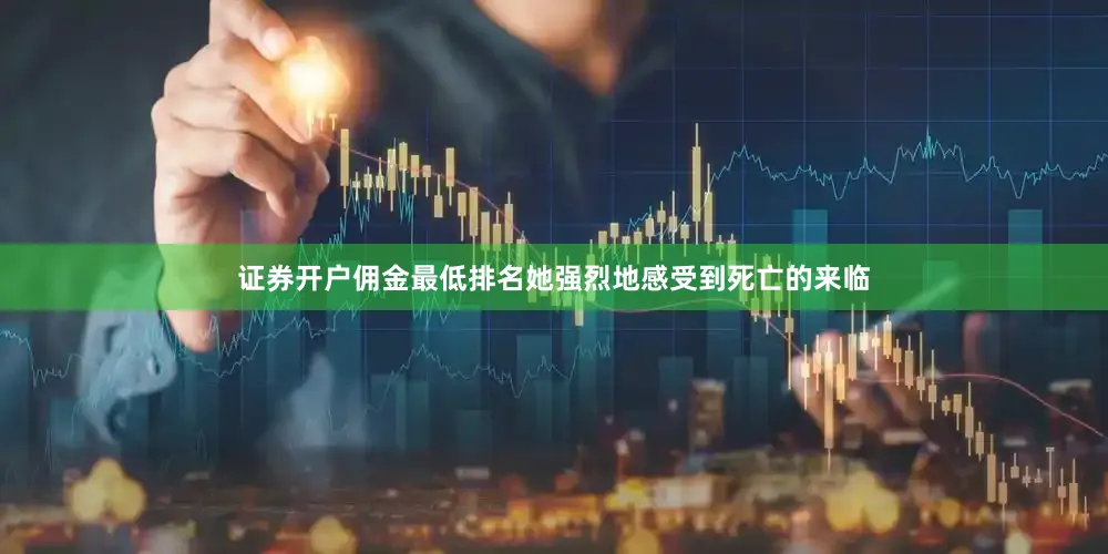 证券开户佣金最低排名她强烈地感受到死亡的来临