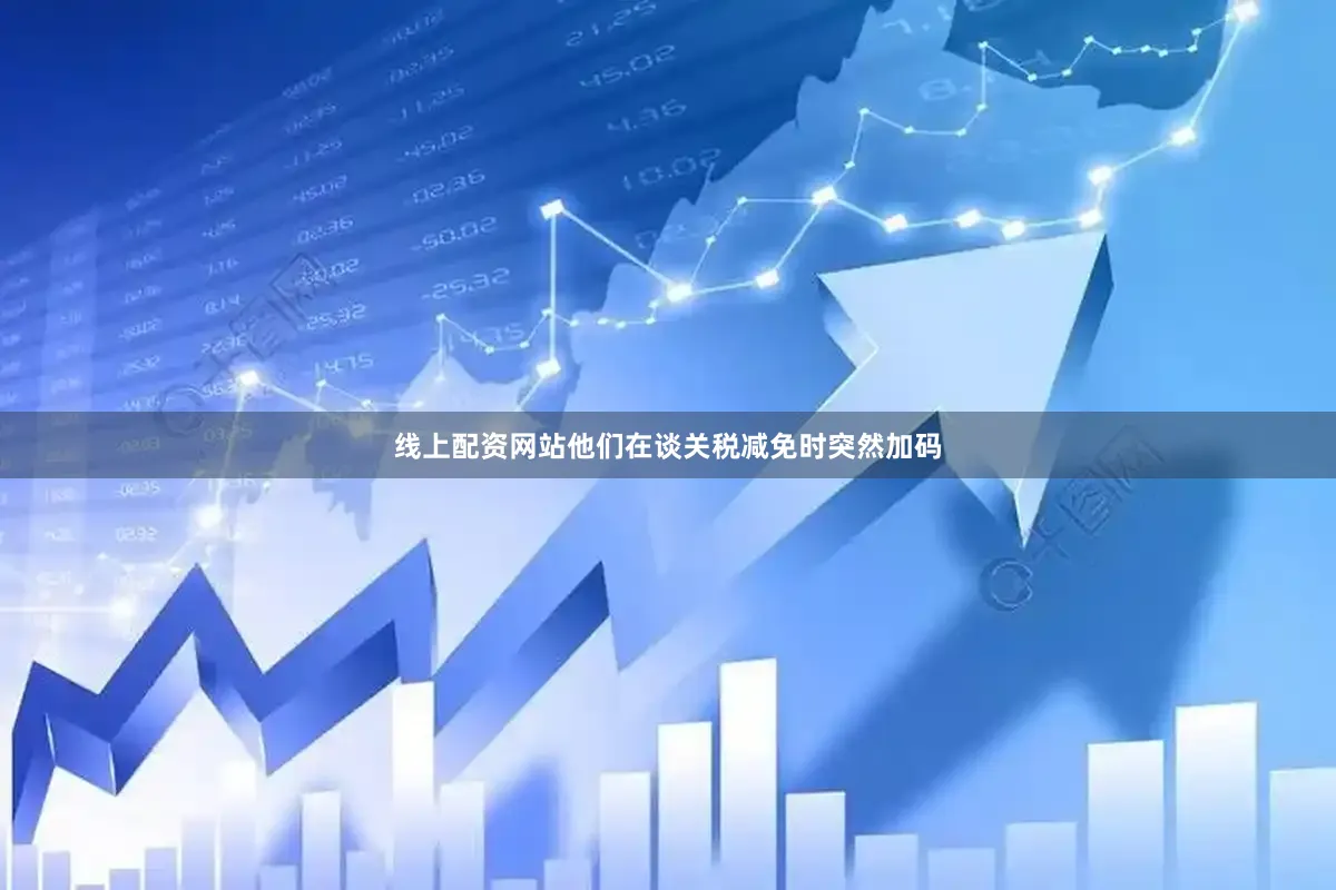 线上配资网站他们在谈关税减免时突然加码