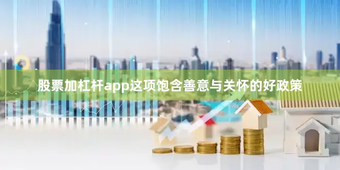 股票加杠杆app这项饱含善意与关怀的好政策
