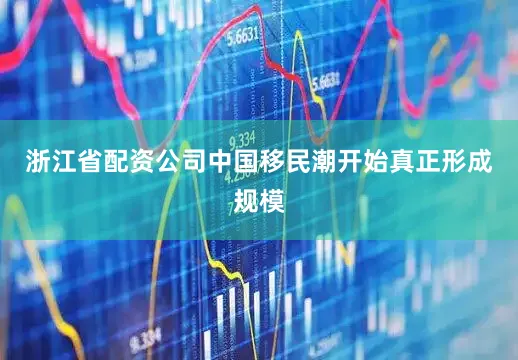 浙江省配资公司中国移民潮开始真正形成规模