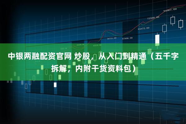 中银两融配资官网 炒股，从入门到精通（五千字拆解，内附干货资料包）