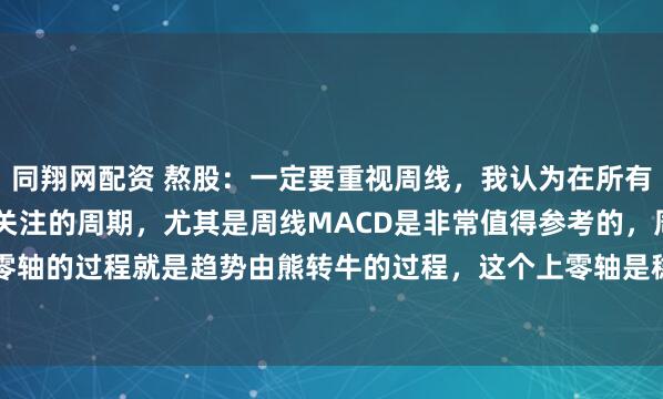 同翔网配资 熬股：一定要重视周线，我认为在所有周期里，周线是最值得关注的周期，尤其是周线MACD是非常值得参考的，周线macd上零轴的过程就是趋势由熊转牛的过程，这个上零轴是稳稳当当的上了零轴，靠一时的上涨...