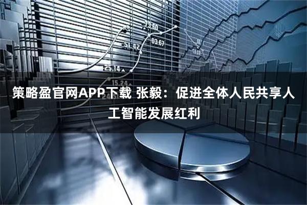 策略盈官网APP下载 张毅：促进全体人民共享人工智能发展红利