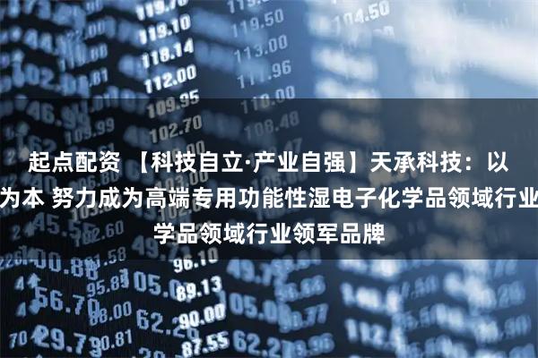 起点配资 【科技自立·产业自强】天承科技：以自主研发为本 努力成为高端专用功能性湿电子化学品领域行业领军品牌