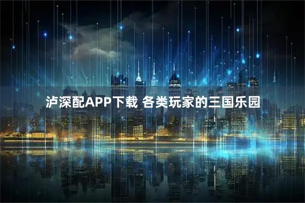 泸深配APP下载 各类玩家的三国乐园