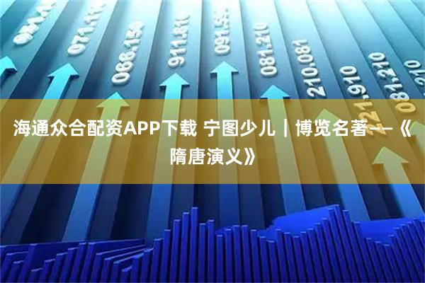 海通众合配资APP下载 宁图少儿｜博览名著——《隋唐演义》
