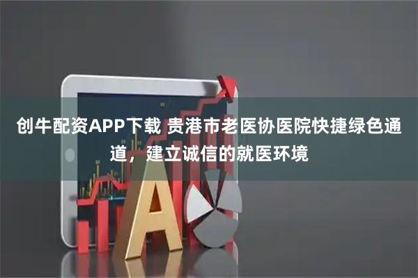 创牛配资APP下载 贵港市老医协医院快捷绿色通道，建立诚信的就医环境