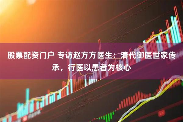 股票配资门户 专访赵方方医生：清代御医世家传承，行医以患者为核心