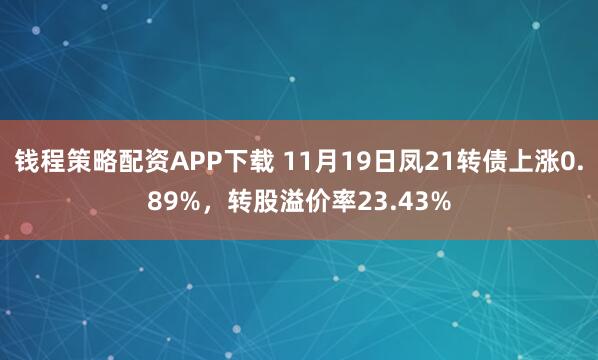 钱程策略配资APP下载 11月19日凤21转债上涨0.89%，转股溢价率23.43%