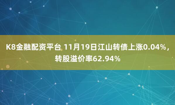 K8金融配资平台 11月19日江山转债上涨0.04%，转股溢价率62.94%