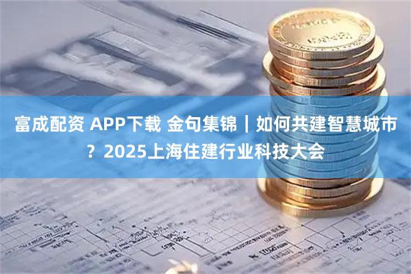 富成配资 APP下载 金句集锦｜如何共建智慧城市？2025上海住建行业科技大会