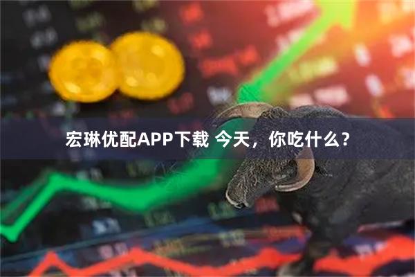 宏琳优配APP下载 今天，你吃什么？