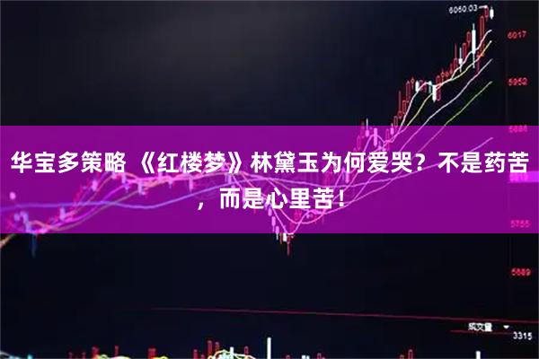 华宝多策略 《红楼梦》林黛玉为何爱哭？不是药苦，而是心里苦！