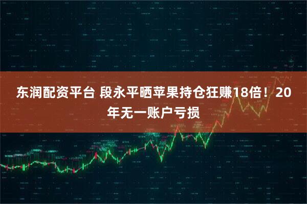 东润配资平台 段永平晒苹果持仓狂赚18倍！20年无一账户亏损