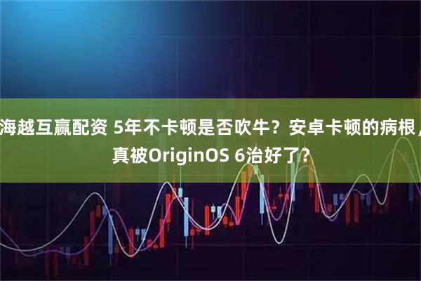 海越互赢配资 5年不卡顿是否吹牛？安卓卡顿的病根，真被OriginOS 6治好了？