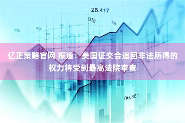 亿正策略官网 报道：美国证交会追回非法所得的权力将受到最高法院审查