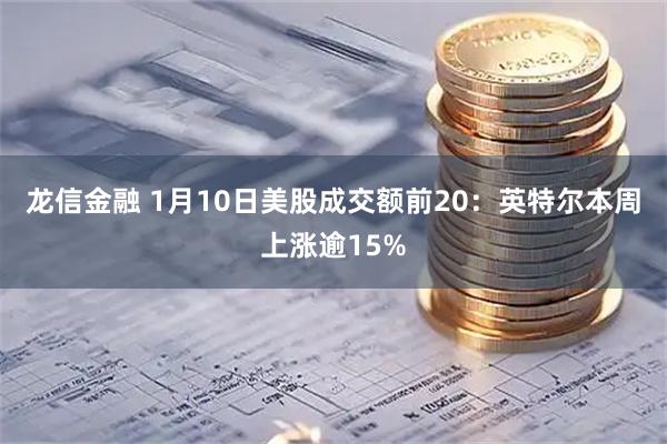 龙信金融 1月10日美股成交额前20：英特尔本周上涨逾15%