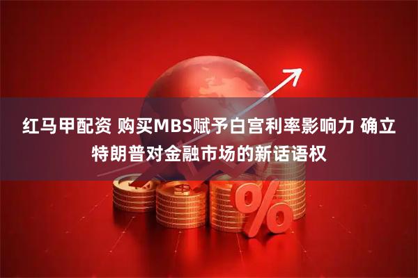 红马甲配资 购买MBS赋予白宫利率影响力 确立特朗普对金融市场的新话语权