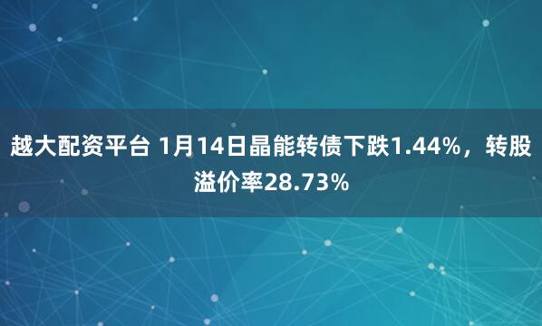 越大配资平台 1月14日晶能转债下跌1.44%，转股溢价率28.73%