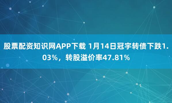 股票配资知识网APP下载 1月14日冠宇转债下跌1.03%，转股溢价率47.81%