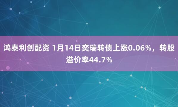 鸿泰利创配资 1月14日奕瑞转债上涨0.06%，转股溢价率44.7%