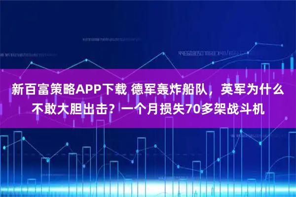 新百富策略APP下载 德军轰炸船队，英军为什么不敢大胆出击？一个月损失70多架战斗机