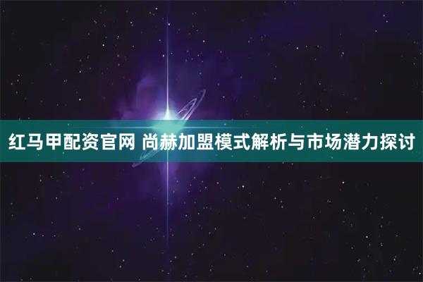 红马甲配资官网 尚赫加盟模式解析与市场潜力探讨