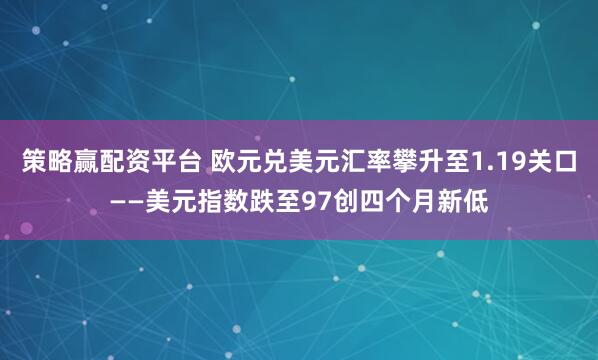 策略赢配资平台 欧元兑美元汇率攀升至1.19关口——美元指数跌至97创四个月新低