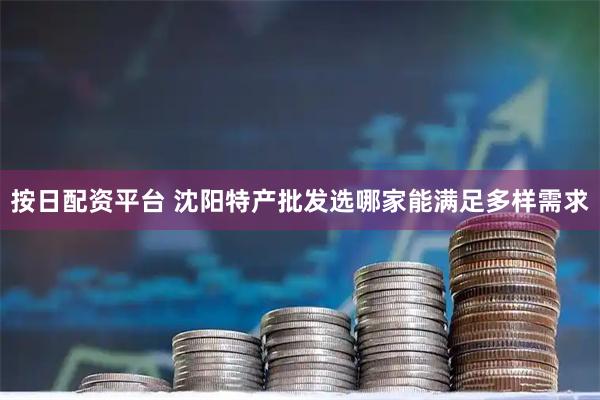 按日配资平台 沈阳特产批发选哪家能满足多样需求
