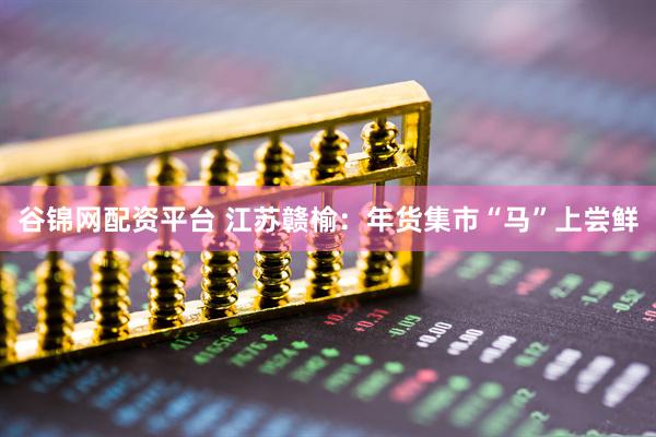 谷锦网配资平台 江苏赣榆：年货集市“马”上尝鲜