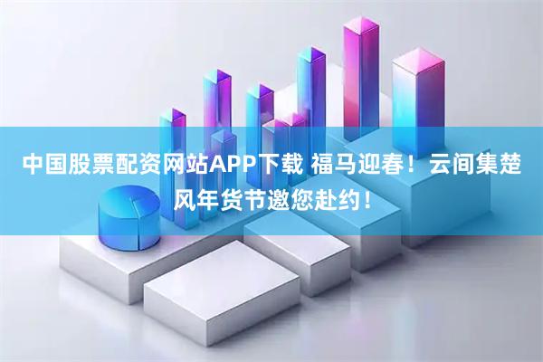 中国股票配资网站APP下载 福马迎春！云间集楚风年货节邀您赴约！