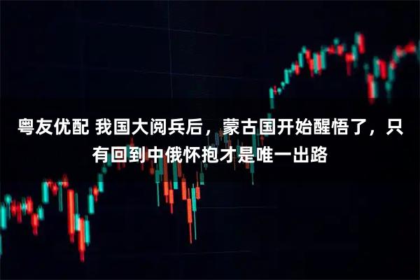 粤友优配 我国大阅兵后，蒙古国开始醒悟了，只有回到中俄怀抱才是唯一出路