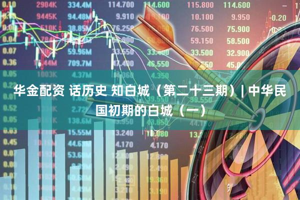 华金配资 话历史 知白城（第二十三期）| 中华民国初期的白城（一）