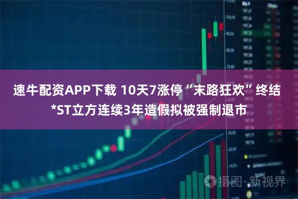 速牛配资APP下载 10天7涨停“末路狂欢”终结 *ST立方连续3年造假拟被强制退市
