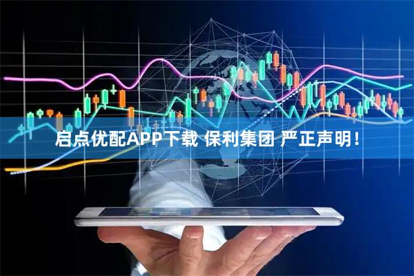 启点优配APP下载 保利集团 严正声明！
