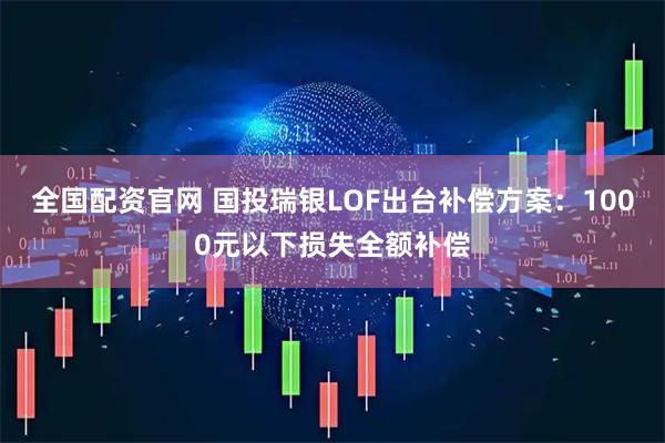 全国配资官网 国投瑞银LOF出台补偿方案:1000元以下损失全额补偿