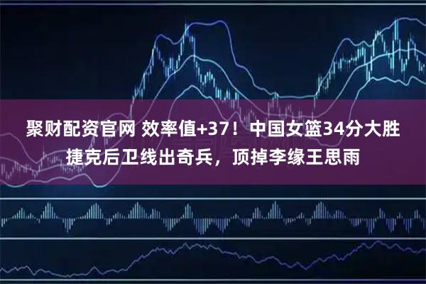 聚财配资官网 效率值+37！中国女篮34分大胜捷克后卫线出奇兵，顶掉李缘王思雨