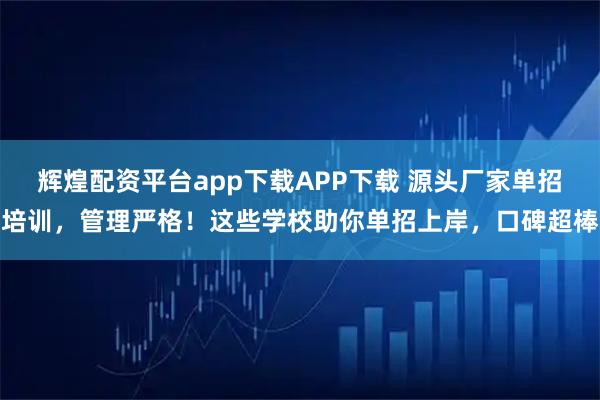 辉煌配资平台app下载APP下载 源头厂家单招培训，管理严格！这些学校助你单招上岸，口碑超棒