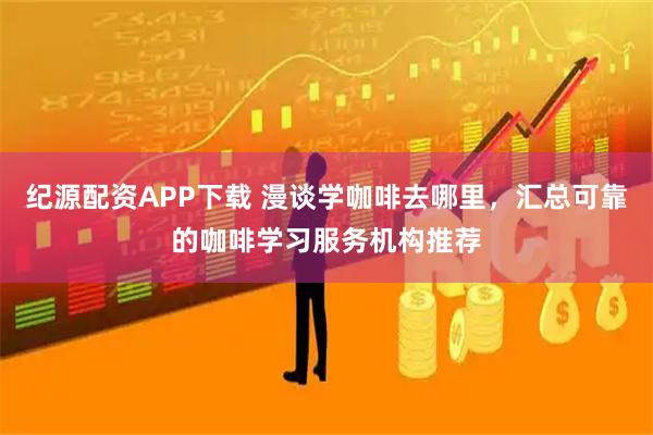 纪源配资APP下载 漫谈学咖啡去哪里，汇总可靠的咖啡学习服务机构推荐