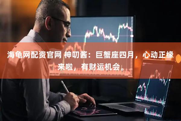 海龟网配资官网 神叨酱：巨蟹座四月，心动正缘来啦，有财运机会。