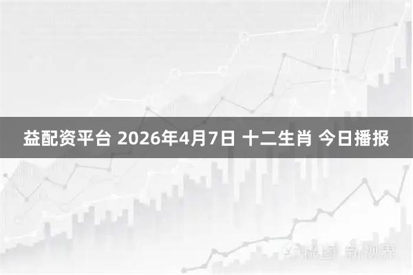 益配资平台 2026年4月7日 十二生肖 今日播报