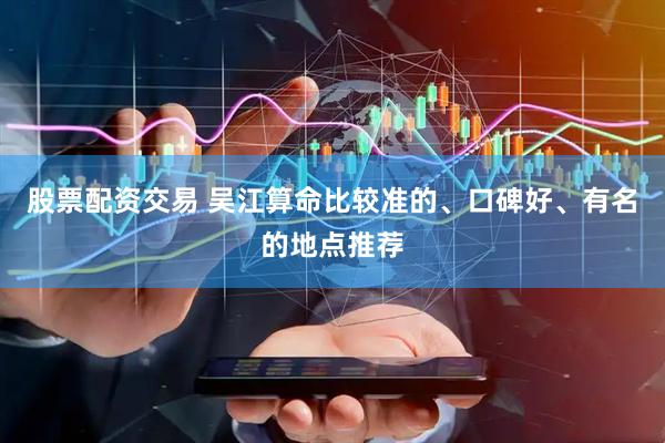 股票配资交易 吴江算命比较准的、口碑好、有名的地点推荐