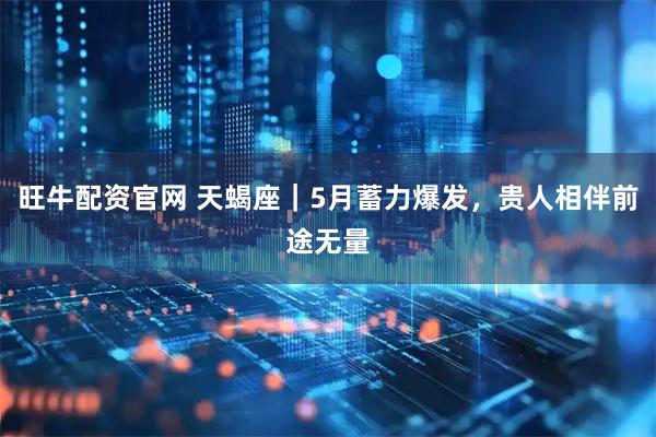 旺牛配资官网 天蝎座|5月蓄力爆发,贵人相伴前途无量