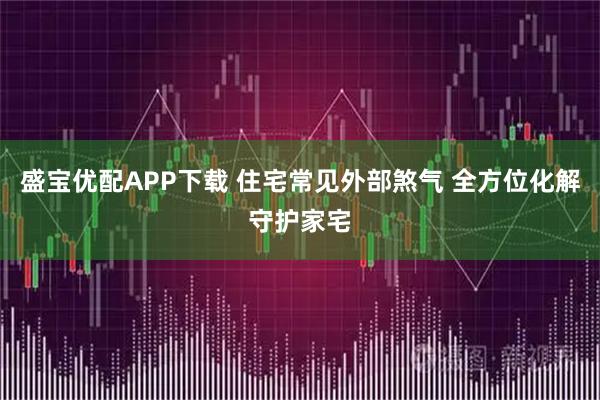盛宝优配APP下载 住宅常见外部煞气 全方位化解守护家宅